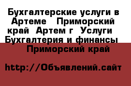 Бухгалтерские услуги в Артеме - Приморский край, Артем г. Услуги » Бухгалтерия и финансы   . Приморский край